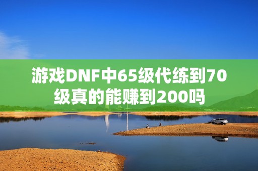 游戏DNF中65级代练到70级真的能赚到200吗