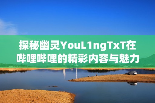 探秘幽灵YouL1ngTxT在哔哩哔哩的精彩内容与魅力