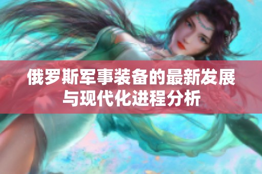 俄罗斯军事装备的最新发展与现代化进程分析