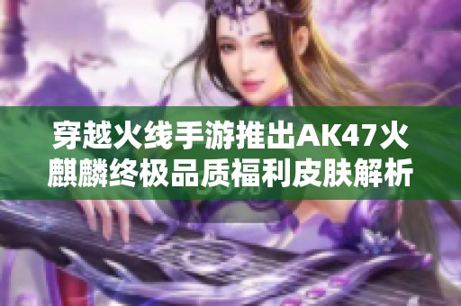 穿越火线手游推出AK47火麒麟终极品质福利皮肤解析