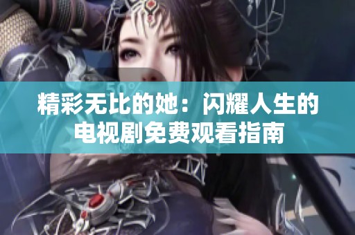 精彩无比的她：闪耀人生的电视剧免费观看指南