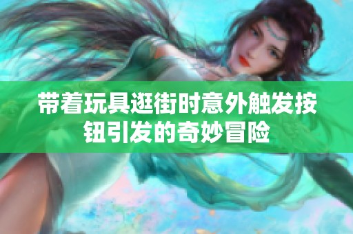 带着玩具逛街时意外触发按钮引发的奇妙冒险