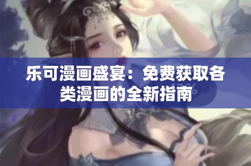 乐可漫画盛宴：免费获取各类漫画的全新指南