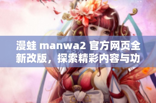 漫蛙 manwa2 官方网页全新改版，探索精彩内容与功能