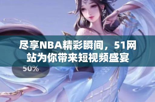 尽享NBA精彩瞬间，51网站为你带来短视频盛宴