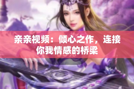 亲亲视频：倾心之作，连接你我情感的桥梁