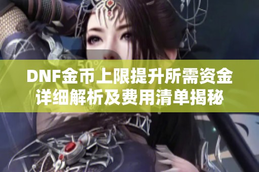 DNF金币上限提升所需资金详细解析及费用清单揭秘