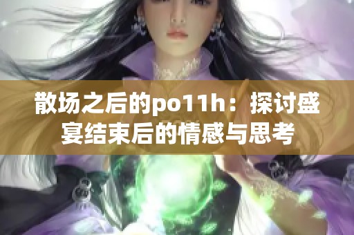 散场之后的po11h：探讨盛宴结束后的情感与思考