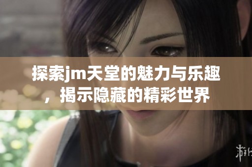 探索jm天堂的魅力与乐趣，揭示隐藏的精彩世界