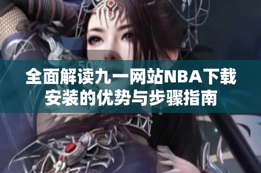 全面解读九一网站NBA下载安装的优势与步骤指南