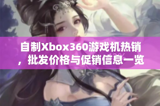 自制Xbox360游戏机热销，批发价格与促销信息一览