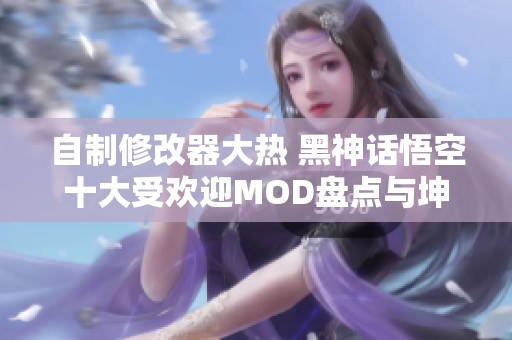 自制修改器大热 黑神话悟空十大受欢迎MOD盘点与坤哥对决解析