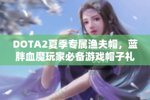 DOTA2夏季专属渔夫帽，蓝胖血魔玩家必备游戏帽子礼品