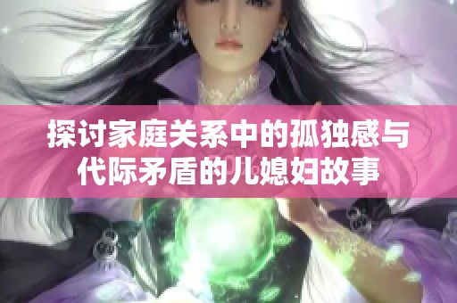 探讨家庭关系中的孤独感与代际矛盾的儿媳妇故事