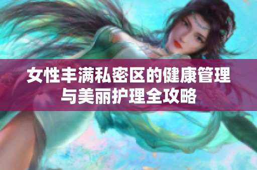 女性丰满私密区的健康管理与美丽护理全攻略