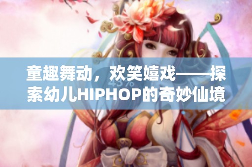 童趣舞动，欢笑嬉戏——探索幼儿HIPHOP的奇妙仙境