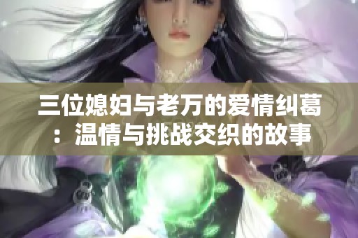 三位媳妇与老万的爱情纠葛：温情与挑战交织的故事