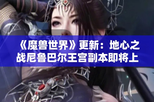 《魔兽世界》更新：地心之战尼鲁巴尔王宫副本即将上线