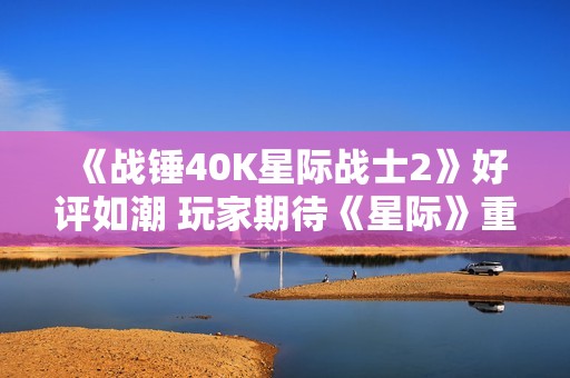 《战锤40K星际战士2》好评如潮 玩家期待《星际》重制版发布