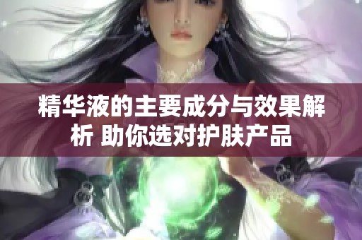 精华液的主要成分与效果解析 助你选对护肤产品