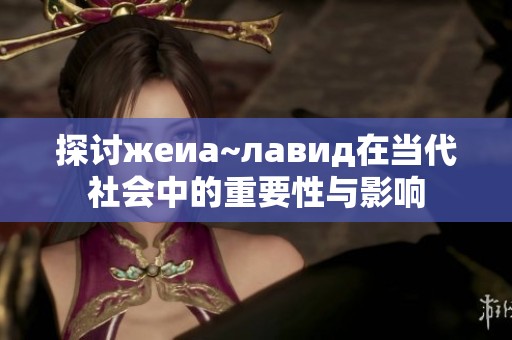 探讨жеиа~лавид在当代社会中的重要性与影响