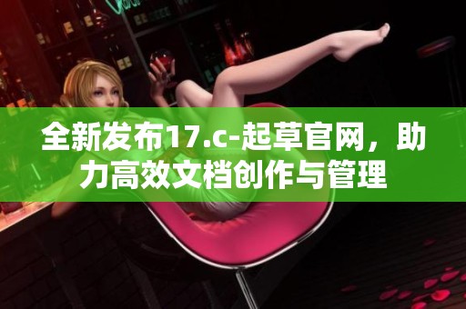 全新发布17.c-起草官网，助力高效文档创作与管理