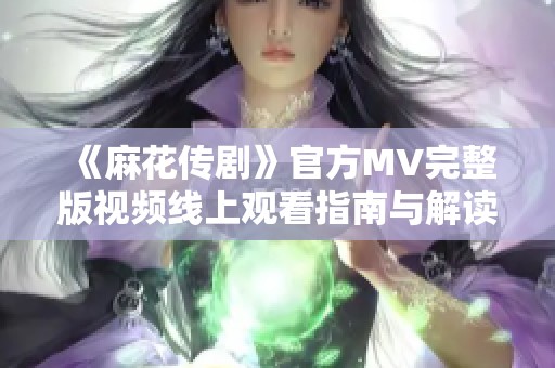 《麻花传剧》官方MV完整版视频线上观看指南与解读