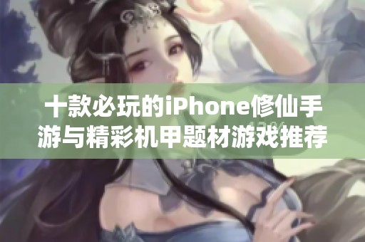 十款必玩的iPhone修仙手游与精彩机甲题材游戏推荐