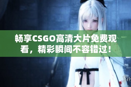 畅享CSGO高清大片免费观看，精彩瞬间不容错过！