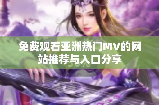 免费观看亚洲热门MV的网站推荐与入口分享