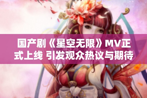 国产剧《星空无限》MV正式上线 引发观众热议与期待