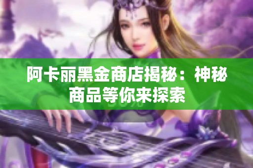 阿卡丽黑金商店揭秘：神秘商品等你来探索