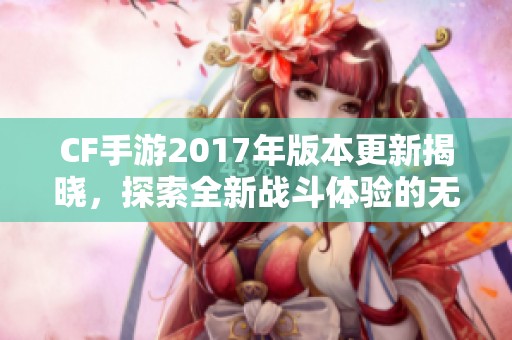 CF手游2017年版本更新揭晓，探索全新战斗体验的无限可能！