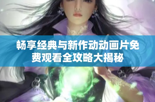 畅享经典与新作动动画片免费观看全攻略大揭秘