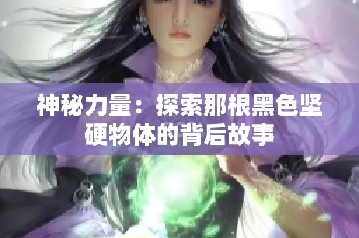 神秘力量：探索那根黑色坚硬物体的背后故事