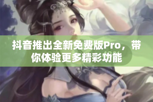 抖音推出全新免费版Pro，带你体验更多精彩功能