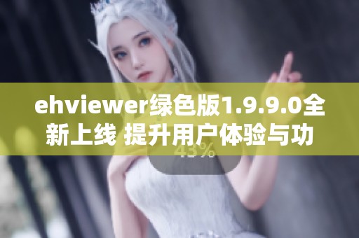 ehviewer绿色版1.9.9.0全新上线 提升用户体验与功能解析