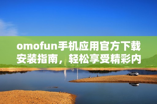 omofun手机应用官方下载安装指南，轻松享受精彩内容