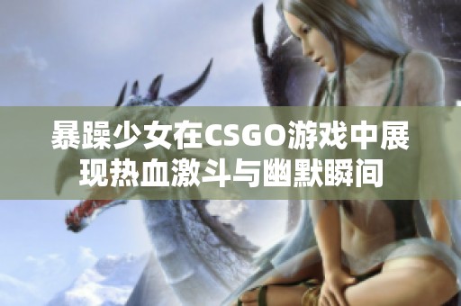 暴躁少女在CSGO游戏中展现热血激斗与幽默瞬间