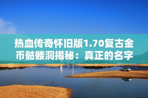 热血传奇怀旧版1.70复古金币骷髅洞揭秘：真正的名字是什么