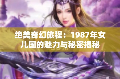 绝美奇幻旅程：1987年女儿国的魅力与秘密揭秘