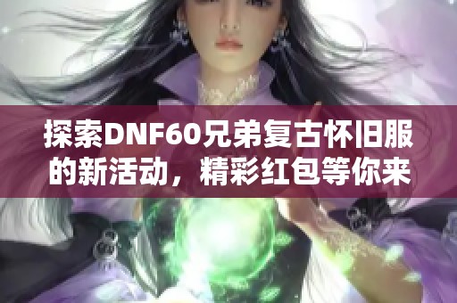 探索DNF60兄弟复古怀旧服的新活动，精彩红包等你来拿