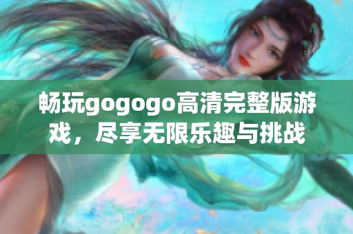 畅玩gogogo高清完整版游戏，尽享无限乐趣与挑战