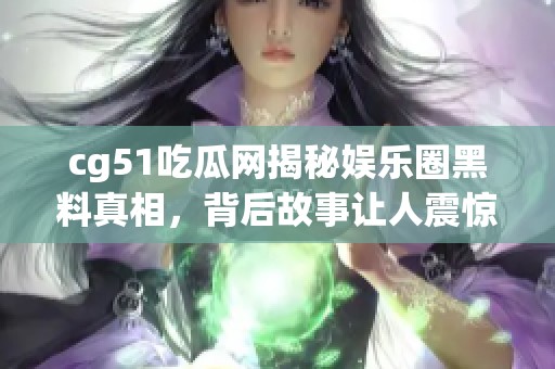 cg51吃瓜网揭秘娱乐圈黑料真相，背后故事让人震惊