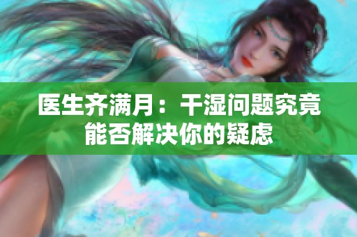 医生齐满月：干湿问题究竟能否解决你的疑虑