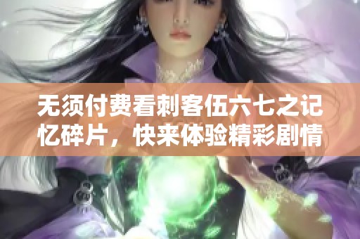 无须付费看刺客伍六七之记忆碎片，快来体验精彩剧情！