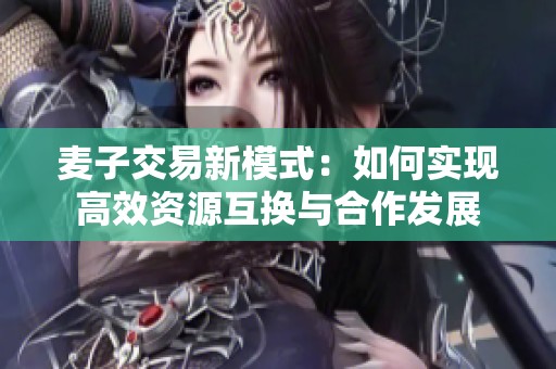 麦子交易新模式：如何实现高效资源互换与合作发展