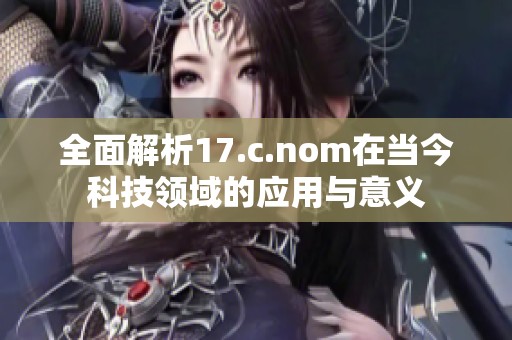 全面解析17.c.nom在当今科技领域的应用与意义