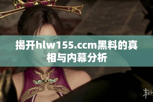 揭开hlw155.ccm黑料的真相与内幕分析