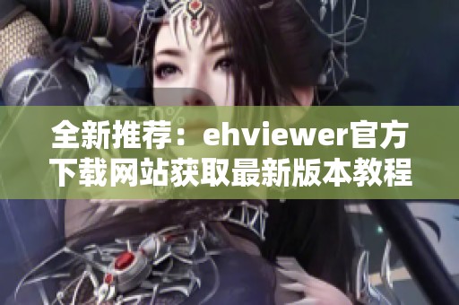 全新推荐：ehviewer官方下载网站获取最新版本教程